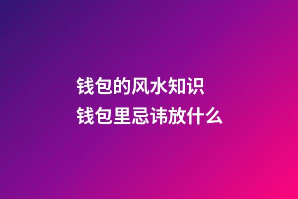 钱包的风水知识 钱包里忌讳放什么